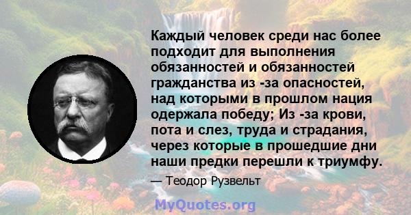 Каждый человек среди нас более подходит для выполнения обязанностей и обязанностей гражданства из -за опасностей, над которыми в прошлом нация одержала победу; Из -за крови, пота и слез, труда и страдания, через которые 