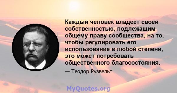 Каждый человек владеет своей собственностью, подлежащим общему праву сообщества, на то, чтобы регулировать его использование в любой степени, это может потребовать общественного благосостояния.