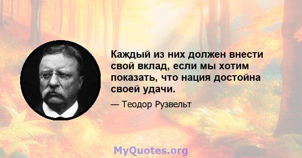 Каждый из них должен внести свой вклад, если мы хотим показать, что нация достойна своей удачи.