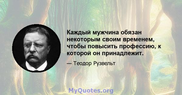 Каждый мужчина обязан некоторым своим временем, чтобы повысить профессию, к которой он принадлежит.