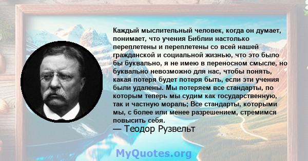 Каждый мыслительный человек, когда он думает, понимает, что учения Библии настолько переплетены и переплетены со всей нашей гражданской и социальной жизнью, что это было бы буквально, я не имею в переносном смысле, но