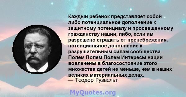 Каждый ребенок представляет собой либо потенциальное дополнение к защитному потенциалу и просвещенному гражданству нации, либо, если им разрешено страдать от пренебрежения, потенциальное дополнение к разрушительным