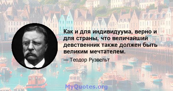 Как и для индивидуума, верно и для страны, что величайший девственник также должен быть великим мечтателем.