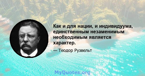 Как и для нации, и индивидуума, единственным незаменимым необходимым является характер.