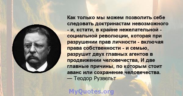 Как только мы можем позволить себе следовать доктринастам невозможного - и, кстати, в крайне нежелательной - социальной революции, которая при разрушении прав личности - включая права собственности - и семью, разрушит