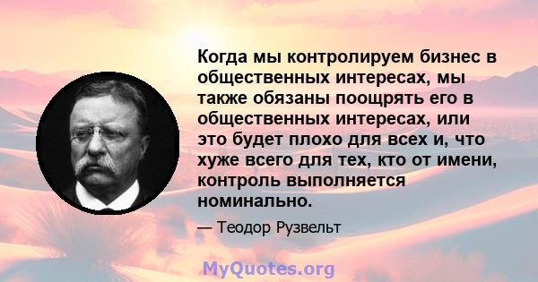 Когда мы контролируем бизнес в общественных интересах, мы также обязаны поощрять его в общественных интересах, или это будет плохо для всех и, что хуже всего для тех, кто от имени, контроль выполняется номинально.