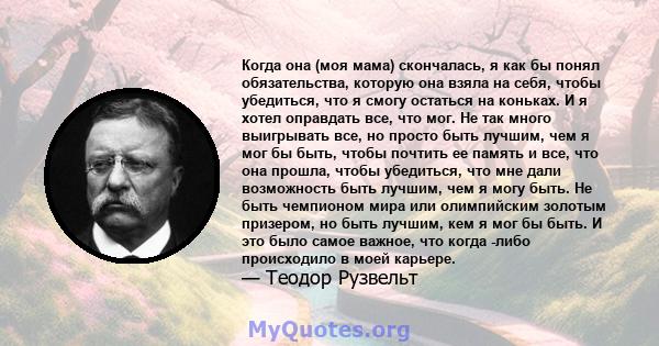 Когда она (моя мама) скончалась, я как бы понял обязательства, которую она взяла на себя, чтобы убедиться, что я смогу остаться на коньках. И я хотел оправдать все, что мог. Не так много выигрывать все, но просто быть