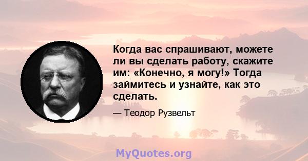 Когда вас спрашивают, можете ли вы сделать работу, скажите им: «Конечно, я могу!» Тогда займитесь и узнайте, как это сделать.