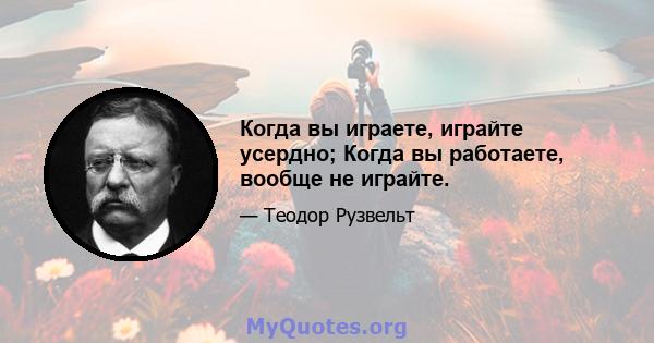 Когда вы играете, играйте усердно; Когда вы работаете, вообще не играйте.