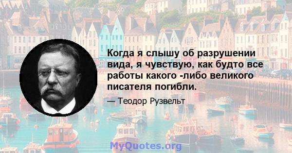 Когда я слышу об разрушении вида, я чувствую, как будто все работы какого -либо великого писателя погибли.