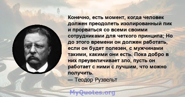 Конечно, есть момент, когда человек должен преодолеть изолированный пик и прорваться со всеми своими сотрудниками для четкого принципа; Но до этого времени он должен работать, если он будет полезен, с мужчинами такими,