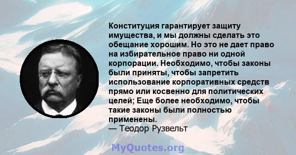 Конституция гарантирует защиту имущества, и мы должны сделать это обещание хорошим. Но это не дает право на избирательное право ни одной корпорации. Необходимо, чтобы законы были приняты, чтобы запретить использование