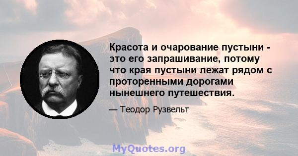 Красота и очарование пустыни - это его запрашивание, потому что края пустыни лежат рядом с проторенными дорогами нынешнего путешествия.