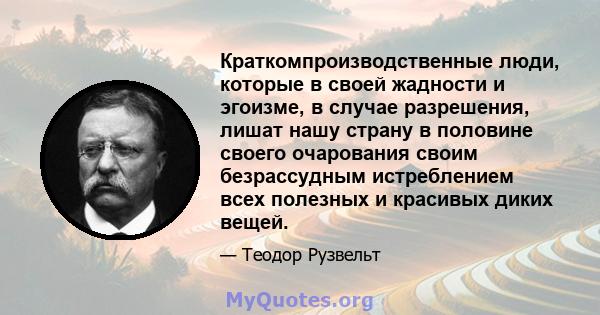 Краткомпроизводственные люди, которые в своей жадности и эгоизме, в случае разрешения, лишат нашу страну в половине своего очарования своим безрассудным истреблением всех полезных и красивых диких вещей.