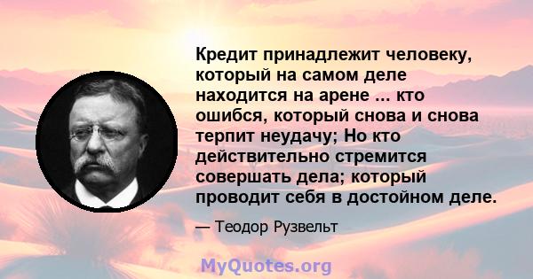 Кредит принадлежит человеку, который на самом деле находится на арене ... кто ошибся, который снова и снова терпит неудачу; Но кто действительно стремится совершать дела; который проводит себя в достойном деле.