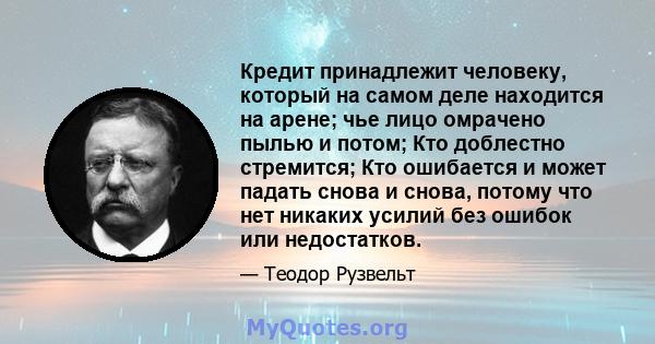 Кредит принадлежит человеку, который на самом деле находится на арене; чье лицо омрачено пылью и потом; Кто доблестно стремится; Кто ошибается и может падать снова и снова, потому что нет никаких усилий без ошибок или