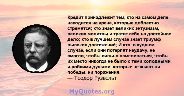 Кредит принадлежит тем, кто на самом деле находится на арене, которые доблестно стремятся; кто знает великих энтузиазм, великих молитвы и тратит себя на достойное дело; кто в лучшем случае знает триумф высоких