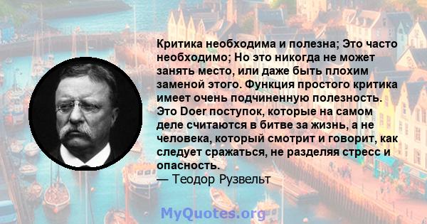 Критика необходима и полезна; Это часто необходимо; Но это никогда не может занять место, или даже быть плохим заменой этого. Функция простого критика имеет очень подчиненную полезность. Это Doer поступок, которые на