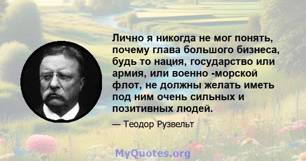 Лично я никогда не мог понять, почему глава большого бизнеса, будь то нация, государство или армия, или военно -морской флот, не должны желать иметь под ним очень сильных и позитивных людей.