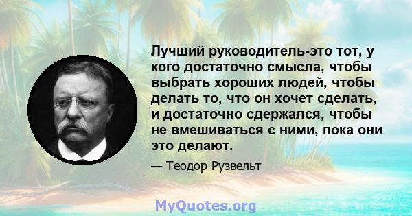 Лучший руководитель-это тот, у кого достаточно смысла, чтобы выбрать хороших людей, чтобы делать то, что он хочет сделать, и достаточно сдержался, чтобы не вмешиваться с ними, пока они это делают.