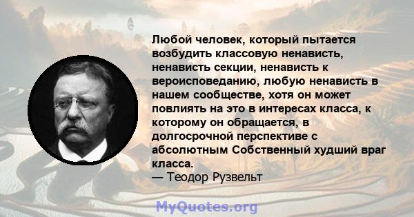 Любой человек, который пытается возбудить классовую ненависть, ненависть секции, ненависть к вероисповеданию, любую ненависть в нашем сообществе, хотя он может повлиять на это в интересах класса, к которому он