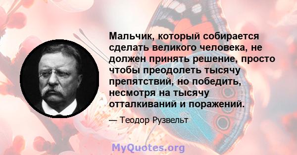 Мальчик, который собирается сделать великого человека, не должен принять решение, просто чтобы преодолеть тысячу препятствий, но победить, несмотря на тысячу отталкиваний и поражений.