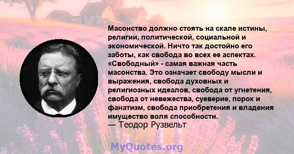 Масонство должно стоять на скале истины, религии, политической, социальной и экономической. Ничто так достойно его заботы, как свобода во всех ее аспектах. «Свободный» - самая важная часть масонства. Это означает