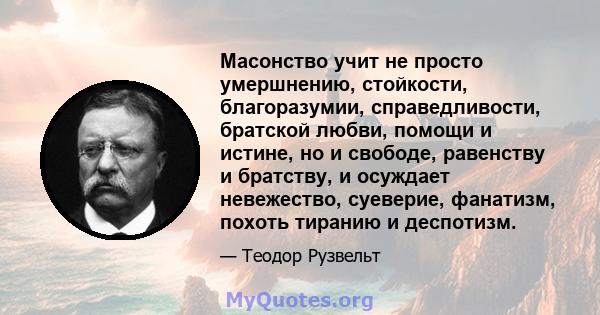 Масонство учит не просто умершнению, стойкости, благоразумии, справедливости, братской любви, помощи и истине, но и свободе, равенству и братству, и осуждает невежество, суеверие, фанатизм, похоть тиранию и деспотизм.