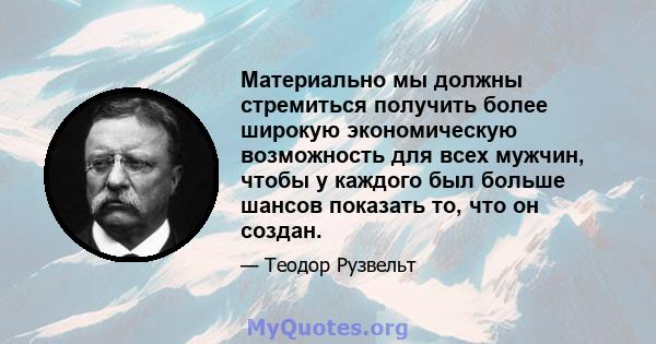 Материально мы должны стремиться получить более широкую экономическую возможность для всех мужчин, чтобы у каждого был больше шансов показать то, что он создан.