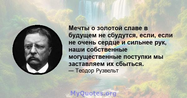 Мечты о золотой славе в будущем не сбудутся, если, если не очень сердце и сильнее рук, наши собственные могущественные поступки мы заставляем их сбыться.