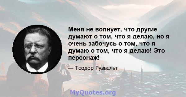 Меня не волнует, что другие думают о том, что я делаю, но я очень забочусь о том, что я думаю о том, что я делаю! Это персонаж!