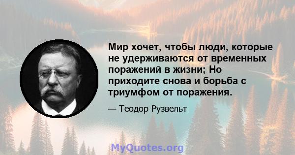 Мир хочет, чтобы люди, которые не удерживаются от временных поражений в жизни; Но приходите снова и борьба с триумфом от поражения.