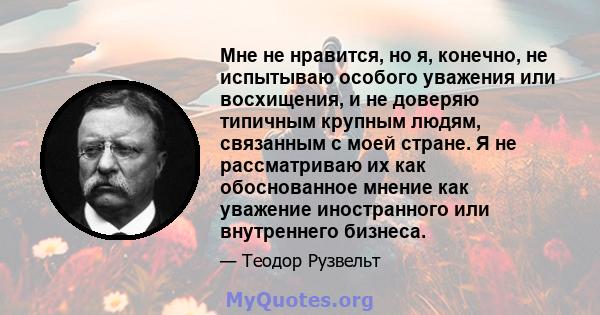 Мне не нравится, но я, конечно, не испытываю особого уважения или восхищения, и не доверяю типичным крупным людям, связанным с моей стране. Я не рассматриваю их как обоснованное мнение как уважение иностранного или