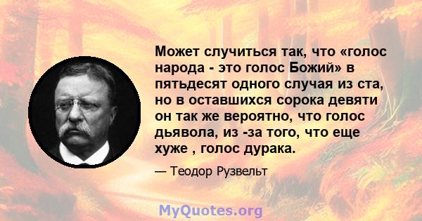 Может случиться так, что «голос народа - это голос Божий» в пятьдесят одного случая из ста, но в оставшихся сорока девяти он так же вероятно, что голос дьявола, из -за того, что еще хуже , голос дурака.