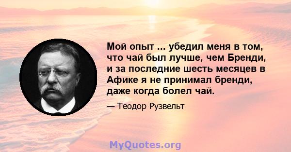 Мой опыт ... убедил меня в том, что чай был лучше, чем Бренди, и за последние шесть месяцев в Афике я не принимал бренди, даже когда болел чай.