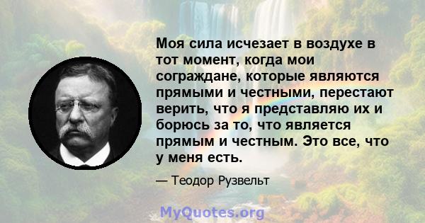 Моя сила исчезает в воздухе в тот момент, когда мои сограждане, которые являются прямыми и честными, перестают верить, что я представляю их и борюсь за то, что является прямым и честным. Это все, что у меня есть.