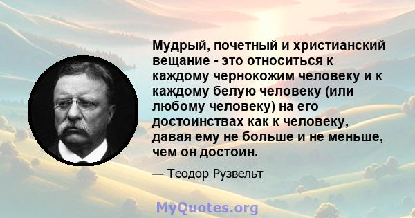 Мудрый, почетный и христианский вещание - это относиться к каждому чернокожим человеку и к каждому белую человеку (или любому человеку) на его достоинствах как к человеку, давая ему не больше и не меньше, чем он достоин.