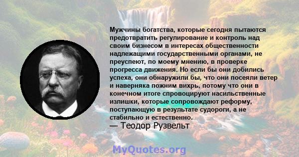 Мужчины богатства, которые сегодня пытаются предотвратить регулирование и контроль над своим бизнесом в интересах общественности надлежащими государственными органами, не преуспеют, по моему мнению, в проверке прогресса 