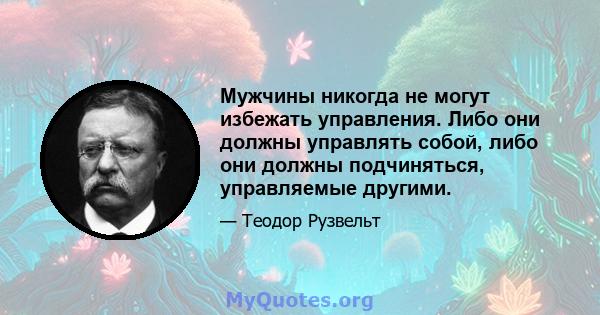 Мужчины никогда не могут избежать управления. Либо они должны управлять собой, либо они должны подчиняться, управляемые другими.