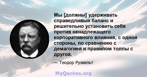 Мы [должны] удерживать справедливый баланс и решительно установить себя против ненадлежащего корпоративного влияния, с одной стороны, по сравнению с демагогией и правилом толпы с другой.