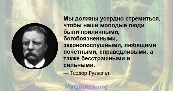 Мы должны усердно стремиться, чтобы наши молодые люди были приличными, богобоязненными, законопослушными, любящими почетными, справедливыми, а также бесстрашными и сильными.