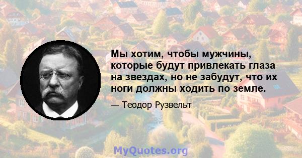 Мы хотим, чтобы мужчины, которые будут привлекать глаза на звездах, но не забудут, что их ноги должны ходить по земле.