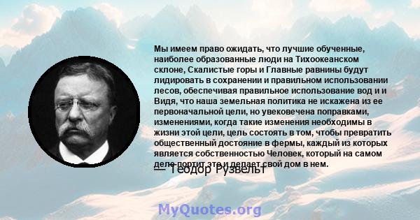 Мы имеем право ожидать, что лучшие обученные, наиболее образованные люди на Тихоокеанском склоне, Скалистые горы и Главные равнины будут лидировать в сохранении и правильном использовании лесов, обеспечивая правильное