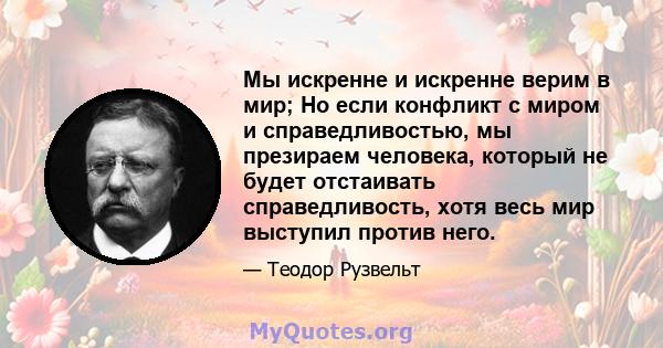 Мы искренне и искренне верим в мир; Но если конфликт с миром и справедливостью, мы презираем человека, который не будет отстаивать справедливость, хотя весь мир выступил против него.