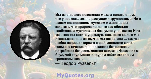 Мы из старшего поколения можем ладить с тем, что у нас есть, хотя с растущими трудностями; Но в вашем полноценном мужском и женстве вы захотите, что природа когда -то так обильно снабжена, и мужчина так бездумно