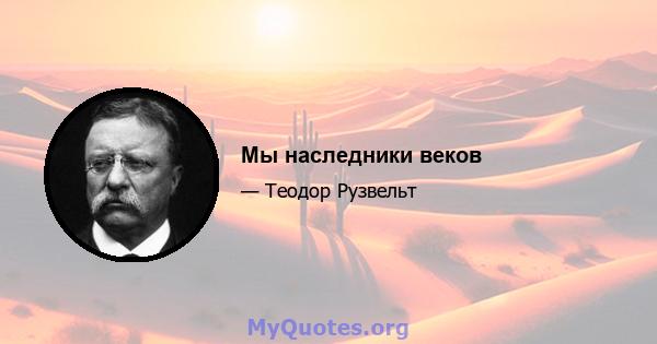 Мы наследники веков