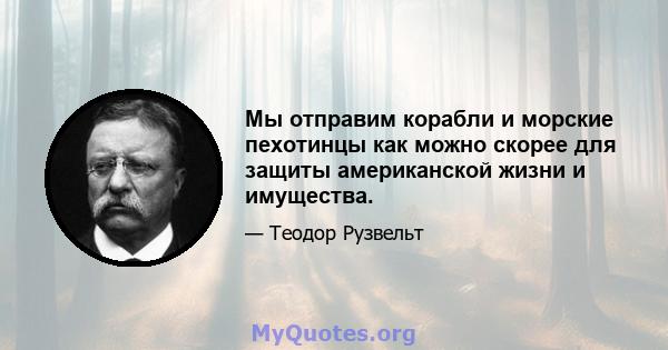 Мы отправим корабли и морские пехотинцы как можно скорее для защиты американской жизни и имущества.