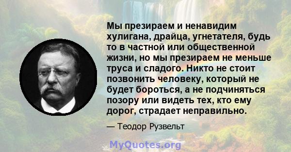 Мы презираем и ненавидим хулигана, драйца, угнетателя, будь то в частной или общественной жизни, но мы презираем не меньше труса и сладого. Никто не стоит позвонить человеку, который не будет бороться, а не подчиняться