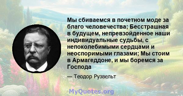 Мы сбиваемся в почетном моде за благо человечества; Бесстрашная в будущем, непревзойденное наши индивидуальные судьбы, с непоколебимыми сердцами и неоспоримыми глазами; Мы стоим в Армагеддоне, и мы боремся за Господа