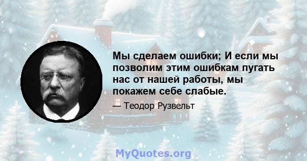 Мы сделаем ошибки; И если мы позволим этим ошибкам пугать нас от нашей работы, мы покажем себе слабые.